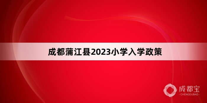 成都蒲江县2023小学入学政策