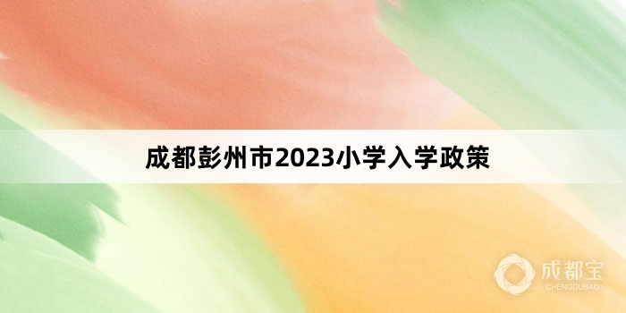 成都彭州市2023小学入学政策